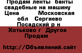 Продам ленты, банты свадебные на машину › Цена ­ 500 - Московская обл., Сергиево-Посадский р-н, Хотьково г. Другое » Продам   